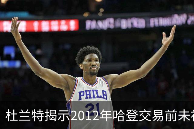 杜兰特揭示2012年哈登交易前未被咨询的真相