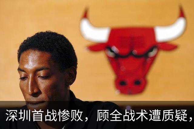 深圳首战惨败，顾全战术遭质疑，郑永刚恐需紧急救援