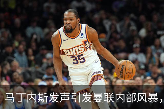 马丁内斯发声引发曼联内部风暴，球员批评接连不断